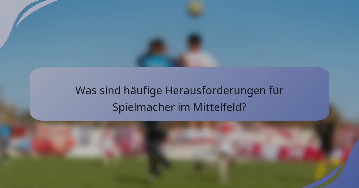 Was sind häufige Herausforderungen für Spielmacher im Mittelfeld?