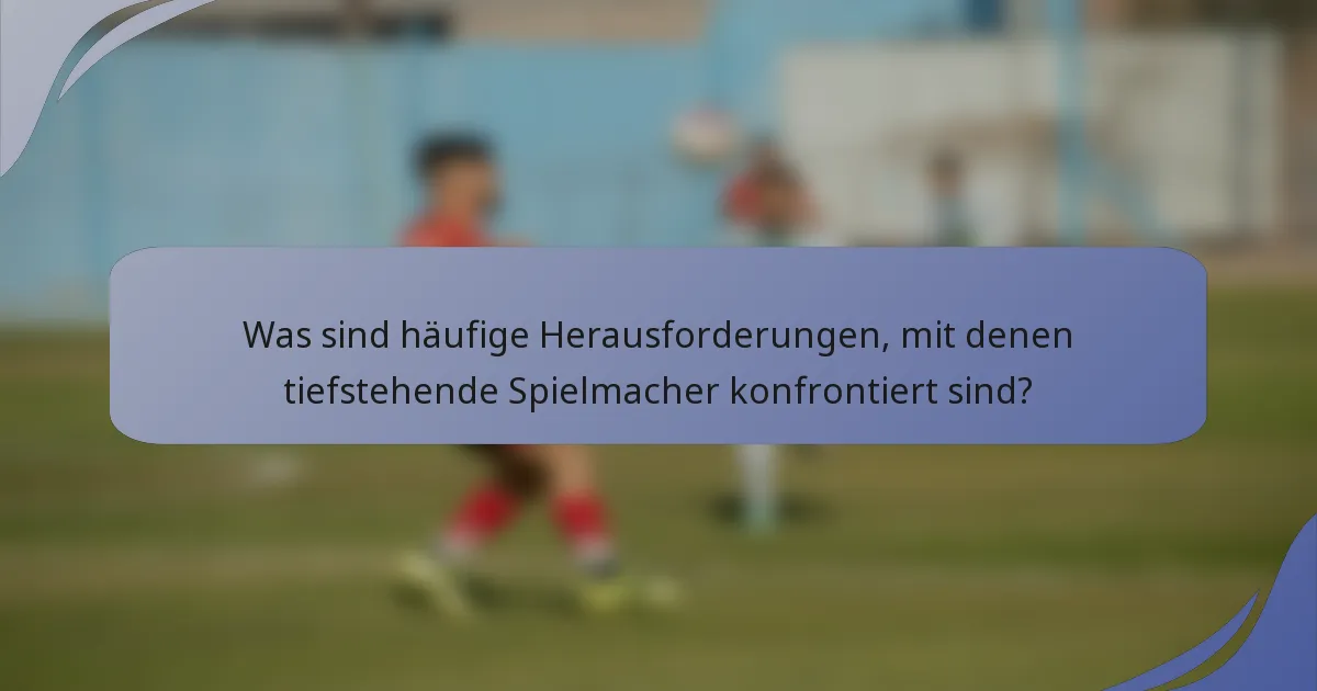 Was sind häufige Herausforderungen, mit denen tiefstehende Spielmacher konfrontiert sind?