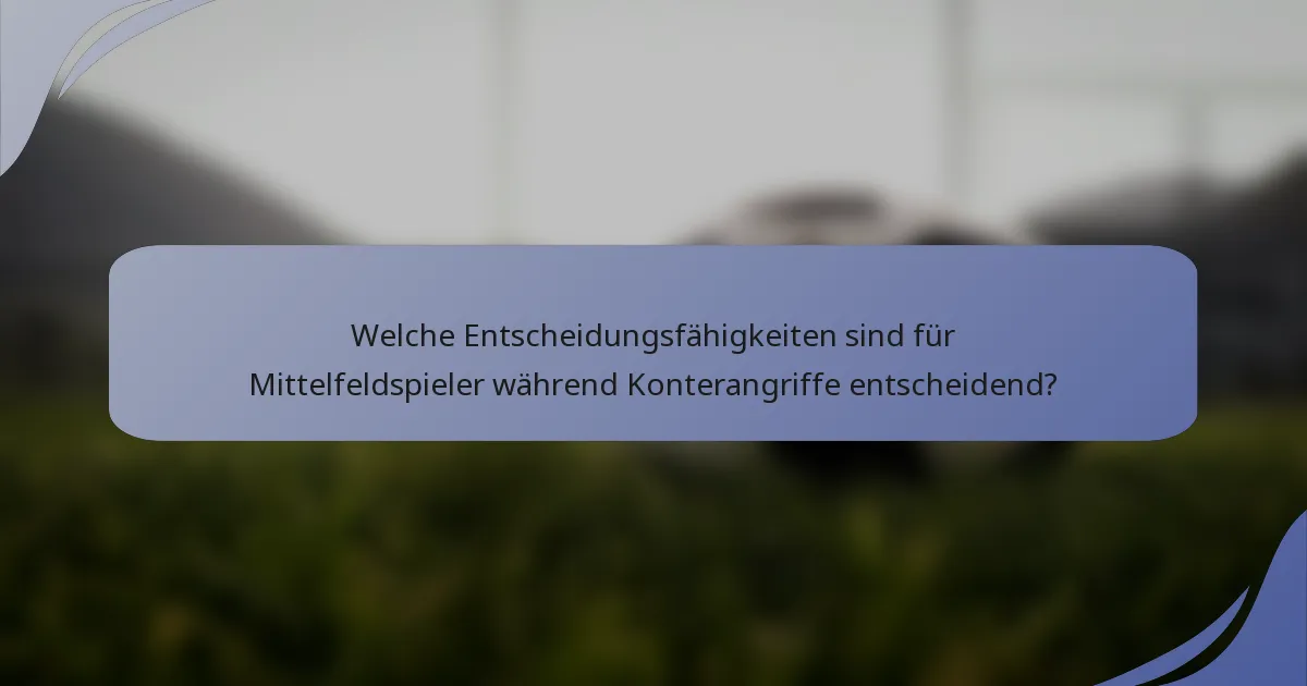 Welche Entscheidungsfähigkeiten sind für Mittelfeldspieler während Konterangriffe entscheidend?