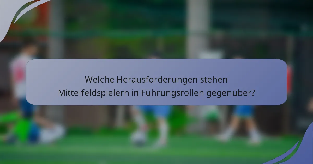 Welche Herausforderungen stehen Mittelfeldspielern in Führungsrollen gegenüber?