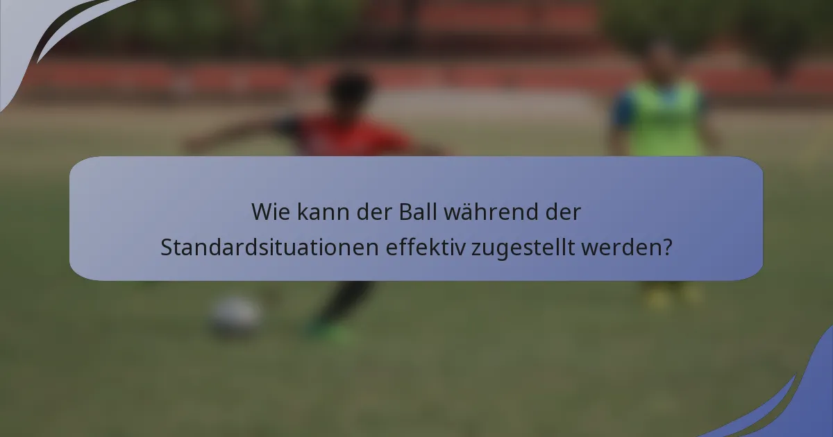 Wie kann der Ball während der Standardsituationen effektiv zugestellt werden?